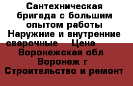 Сантехническая бригада,с большим опытом работы.Наружние и внутренние,сварочные  › Цена ­ 100 - Воронежская обл., Воронеж г. Строительство и ремонт » Услуги   . Воронежская обл.